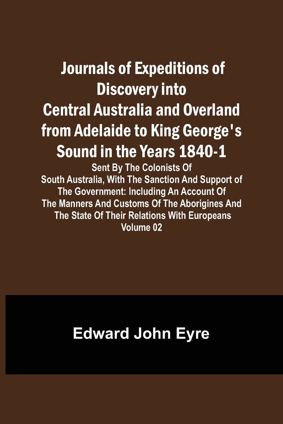 Journals of Expeditions of Discovery into Central Australia and Overland from Adelaide to King George's Sound in the Years 1840-1: Sent By the ... of Their Relations with Europeans - Volume 02