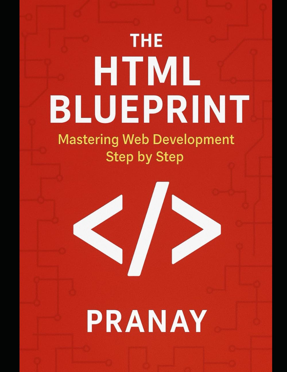 The HTML Blueprint: Mastering Web Development Step by Step by Pranay