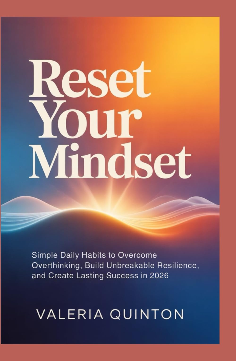 Reset Your Mindset: Simple Daily Habits to Overcome Overthinking, Build Unbreakable Resilience, and Create Lasting Success in 2026