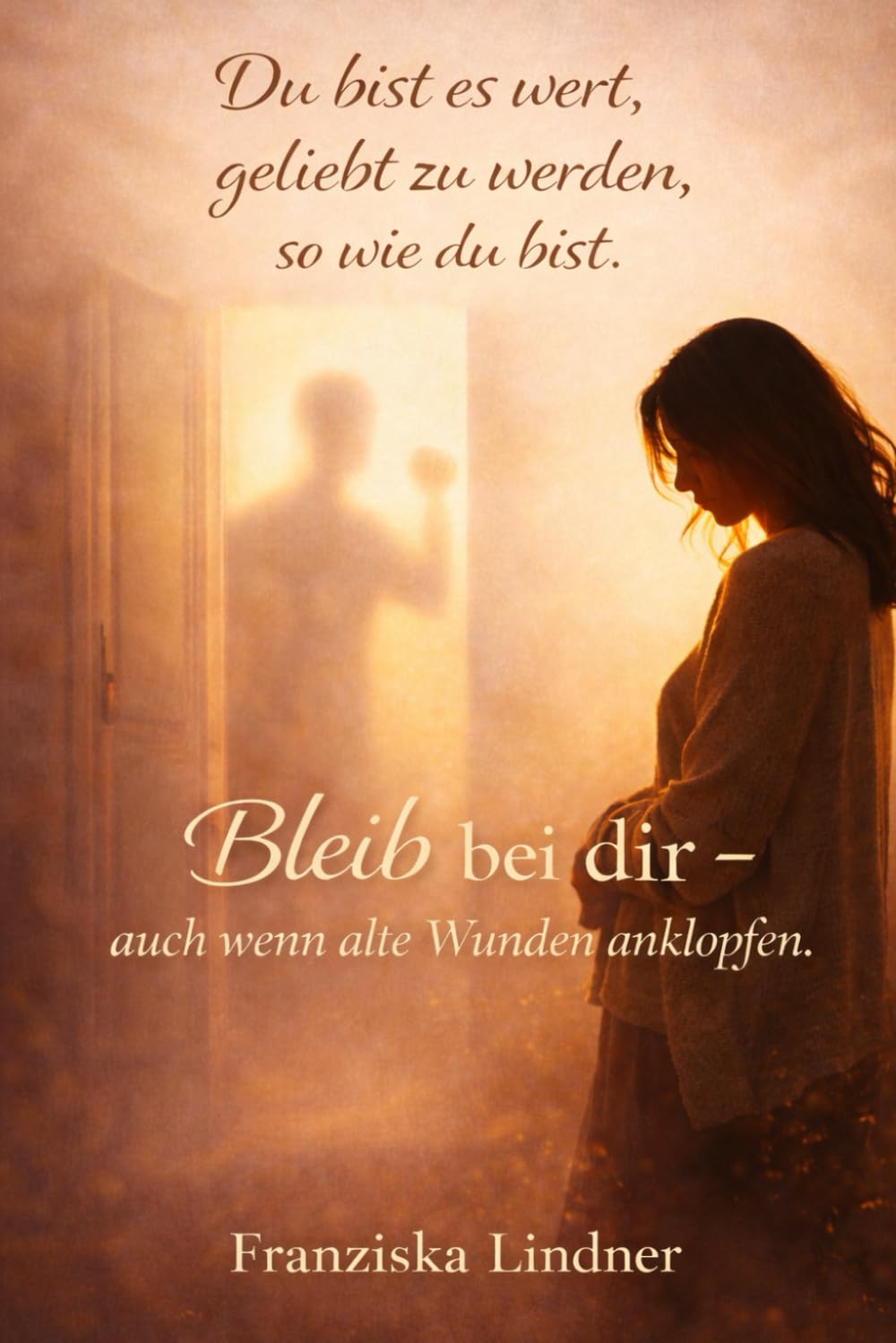 Du bist es wert, geliebt zu werden, so wie du bist.: Bleib bei dir -auch wenn alte Wunden anklopfen.