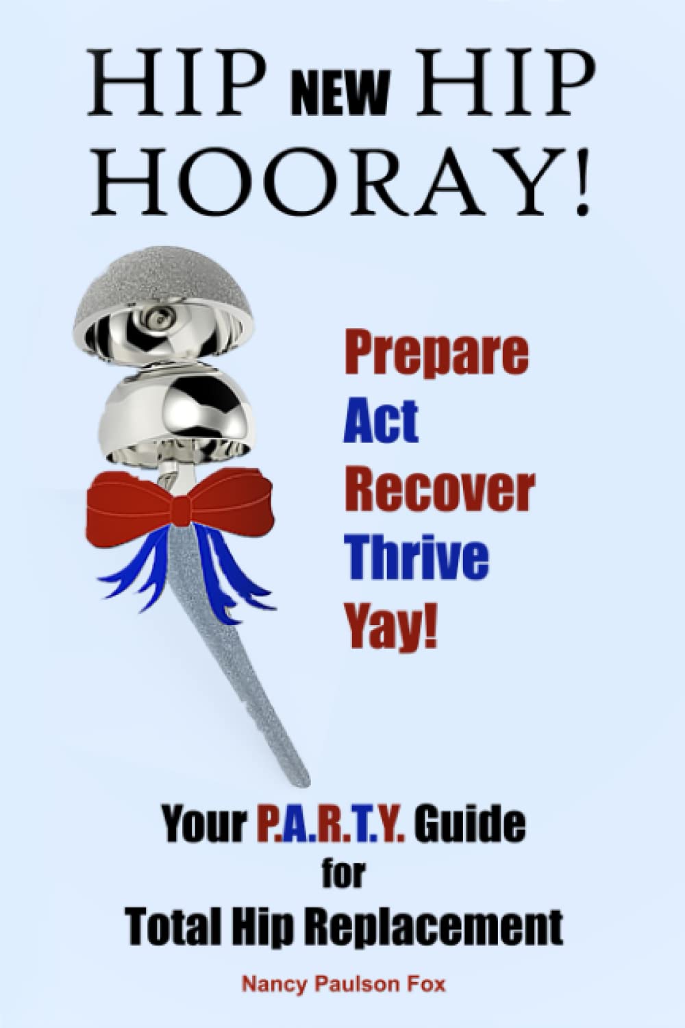 Hip New Hip Hooray!: Your P.A.R.T.Y. Guide for Total Hip Replacement [Prepare. Act. Recover. Thrive. Yay!]