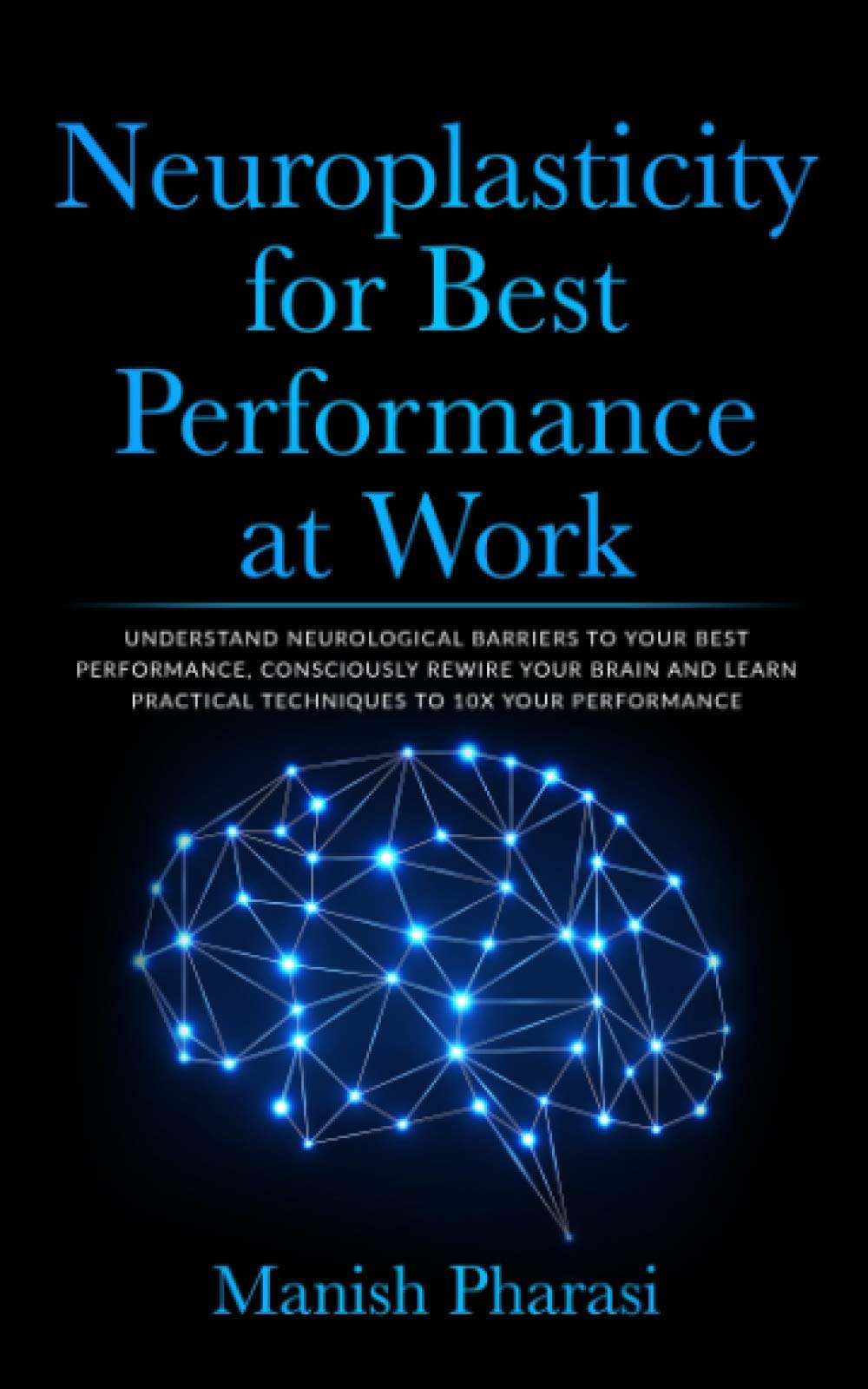 Neuroplasticity for Best Performance at Work: Understand Neurological Barriers to Your Best Performance, Consciously Rewire Your Brain and Learn Practical Techniques to 10X Your Performance