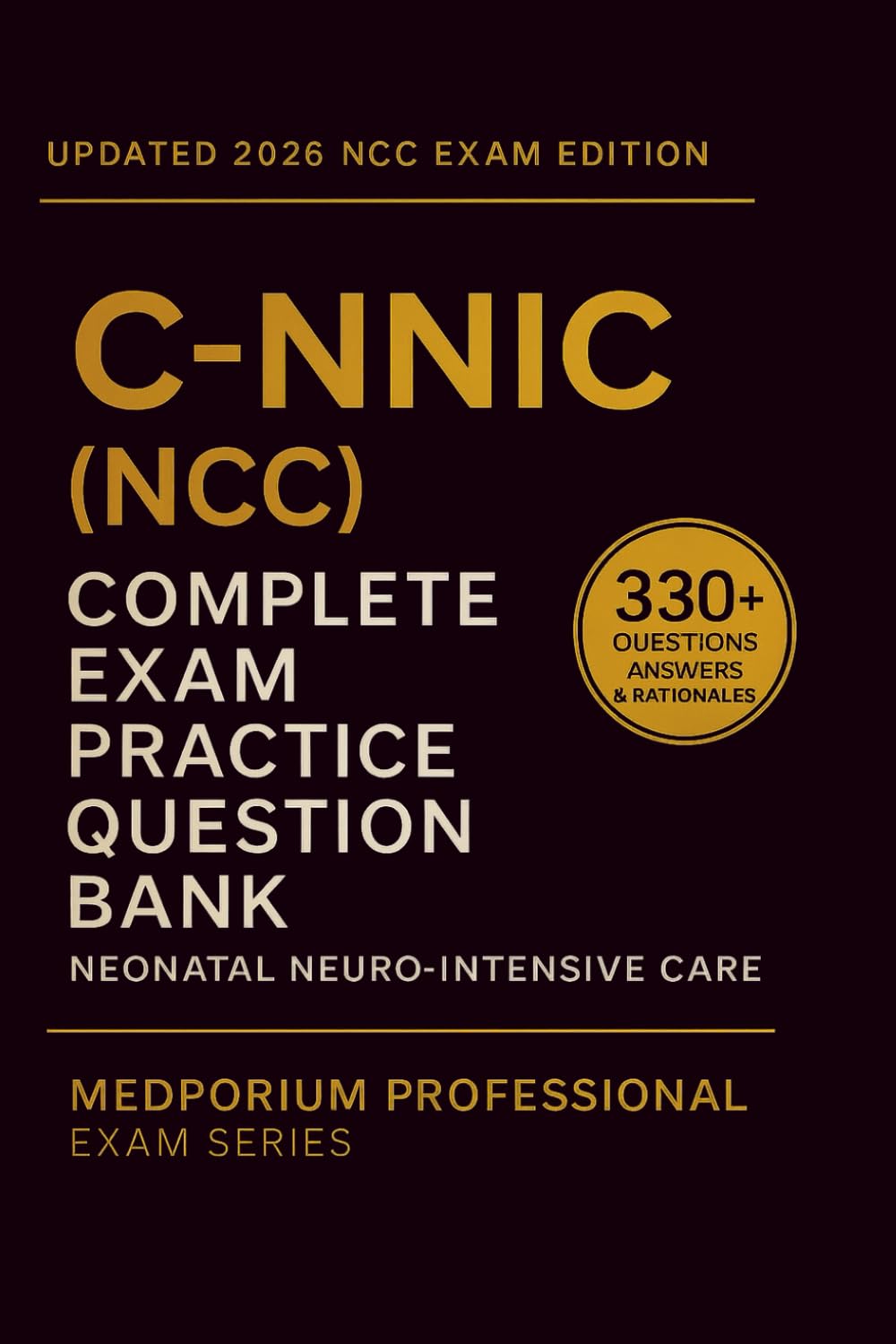 Complete C-NNIC (NCC) Exam Question Bank: Neonatal Neuro-Intensive Care: 330+ Practice Questions with Answers & Rationales — Updated 2026 Edition