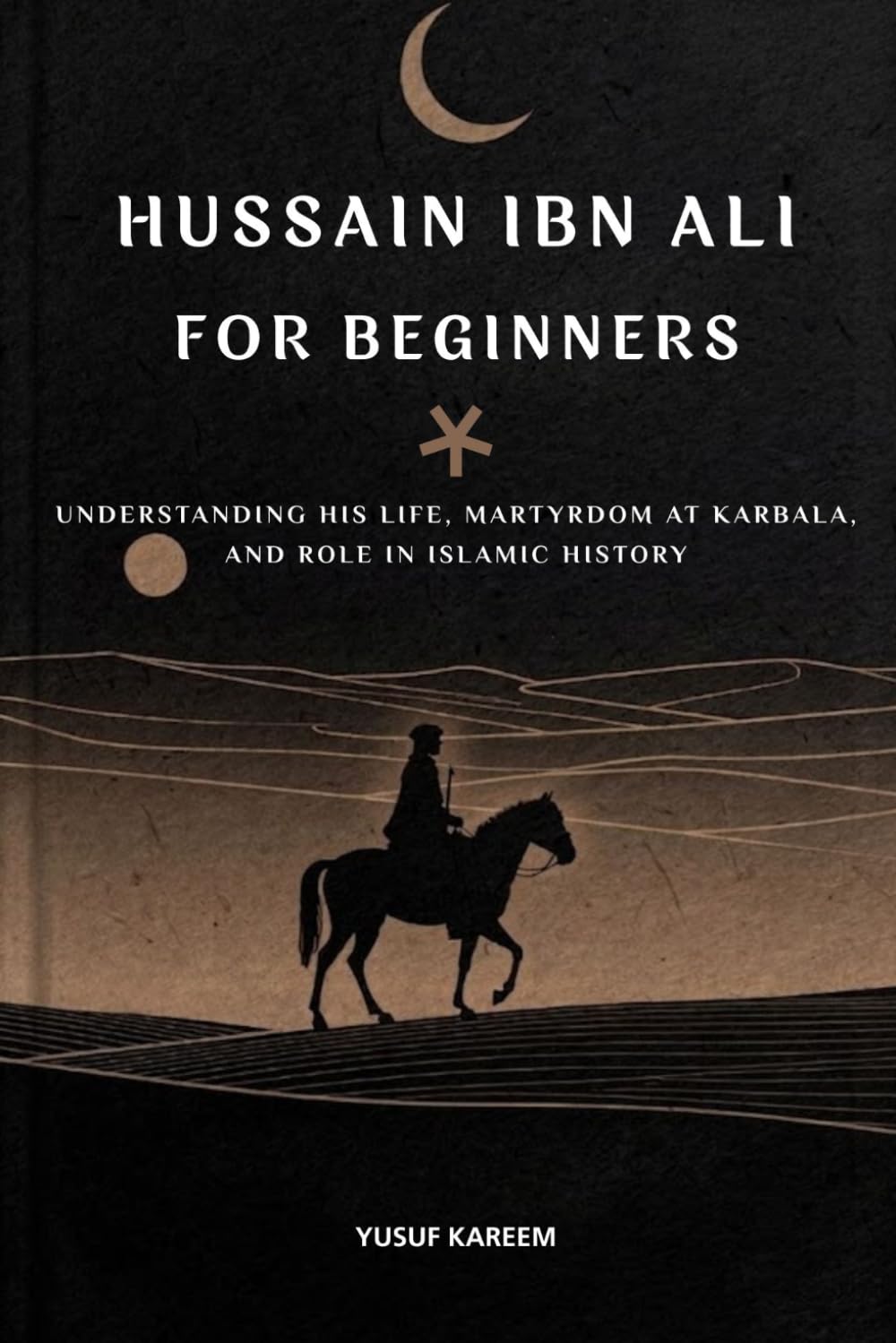 Hussain ibn Ali for Beginners: Understanding His Life, Martyrdom at Karbala, and Role in Islamic History