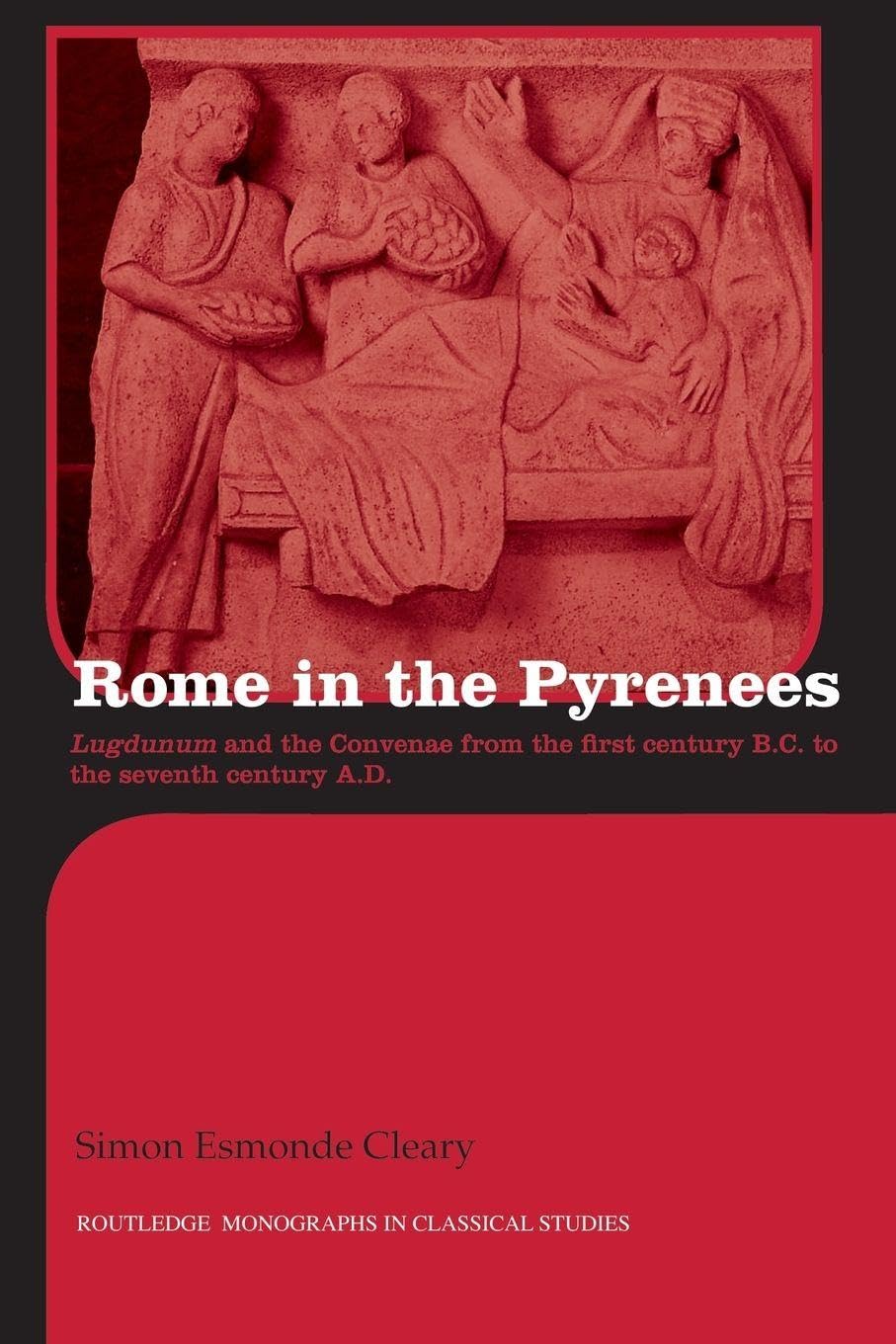 Rome in the Pyrenees: Lugdunum and the Convenae from the first century B.C. to the seventh century A.D. (Routledge Monographs in Classical Studies)
