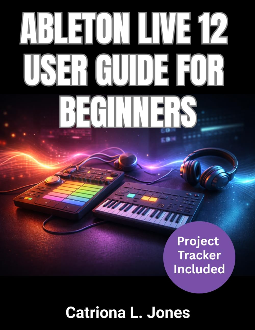 ABLETON LIVE 12 USER GUIDE FOR BEGINNERS: A Complete Music Production Manual to Create and Record Tracks from Scratch