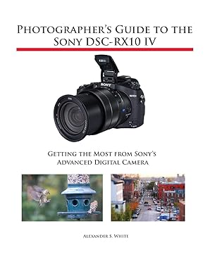 Photographers Guide to the Sony DSC-RX10 IV: Getting the Most from Sonys Advanced Digital Camera: White, Alexander S: 9781937986667: Amazon.com: Boo