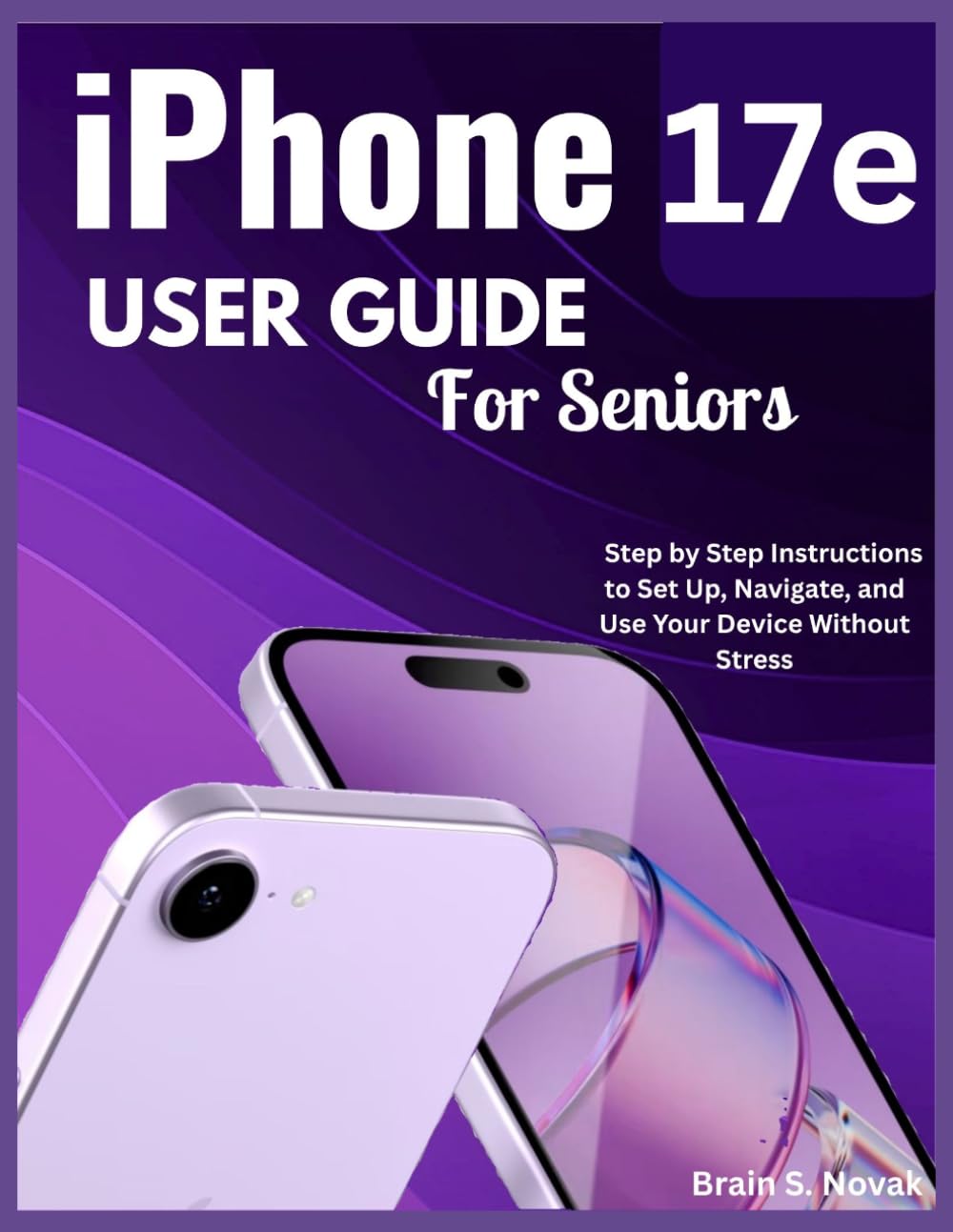 iPHONE 17e USER GUIDE FOR SENIORS: Step by Step Instructions to Set Up, Navigate, and Use Your Device Without Stress