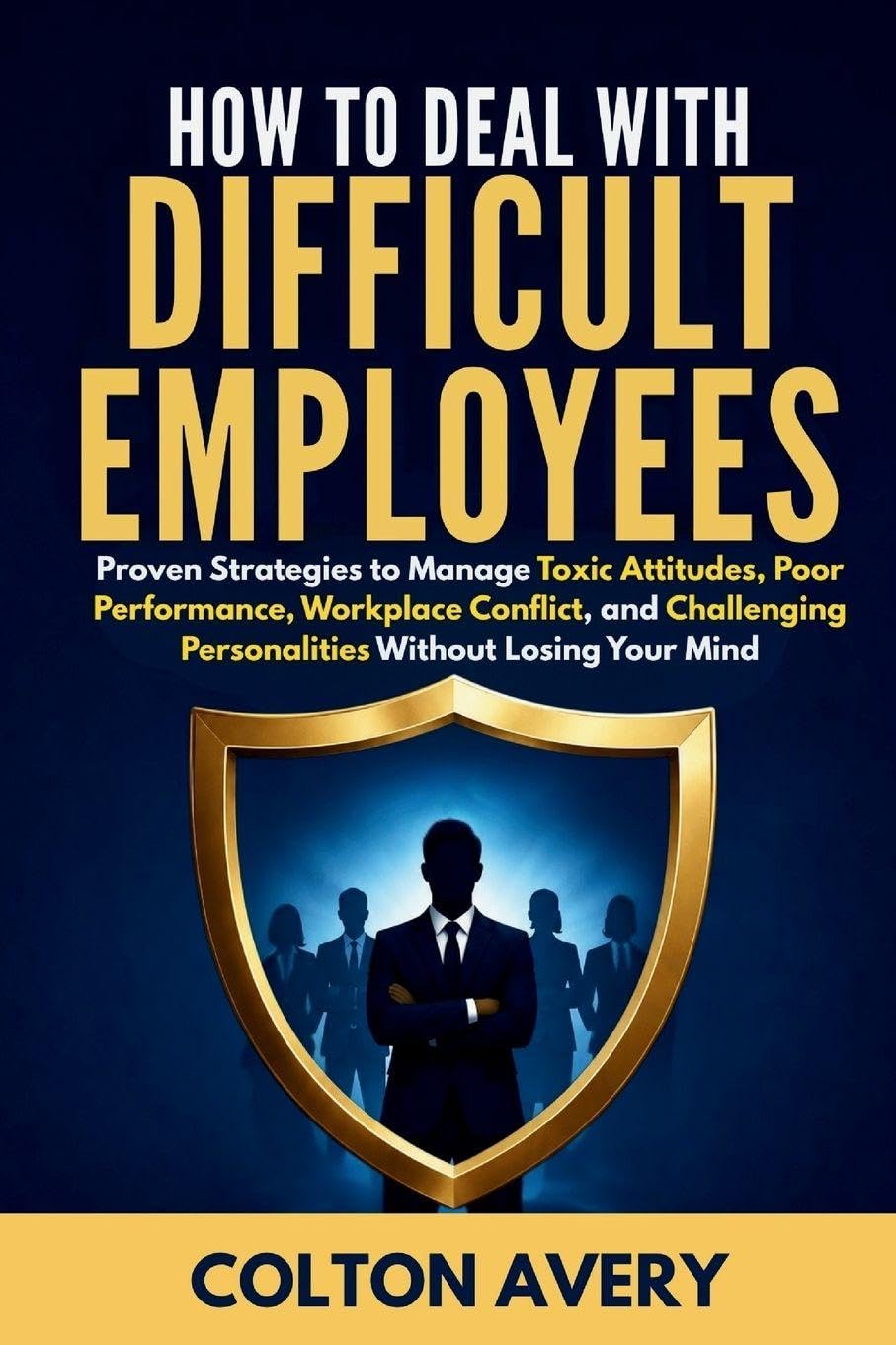 How To Deal With Difficult Employees: Proven Strategies to Manage Toxic Attitudes, Poor Performance, Workplace Conflict, and Challenging Personalities Without Losing Your Mind