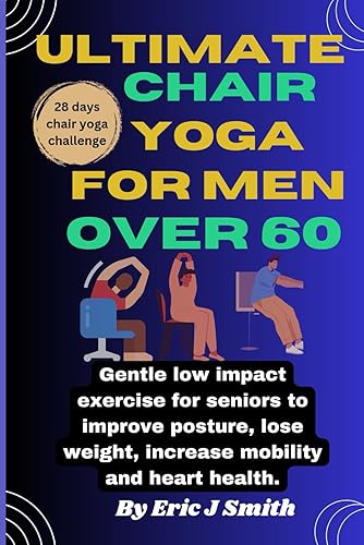 Ultimate chair yoga for men over 60: Gentle low impact exercise for seniors to improve posture, lose weight, increase mobility and heart health.