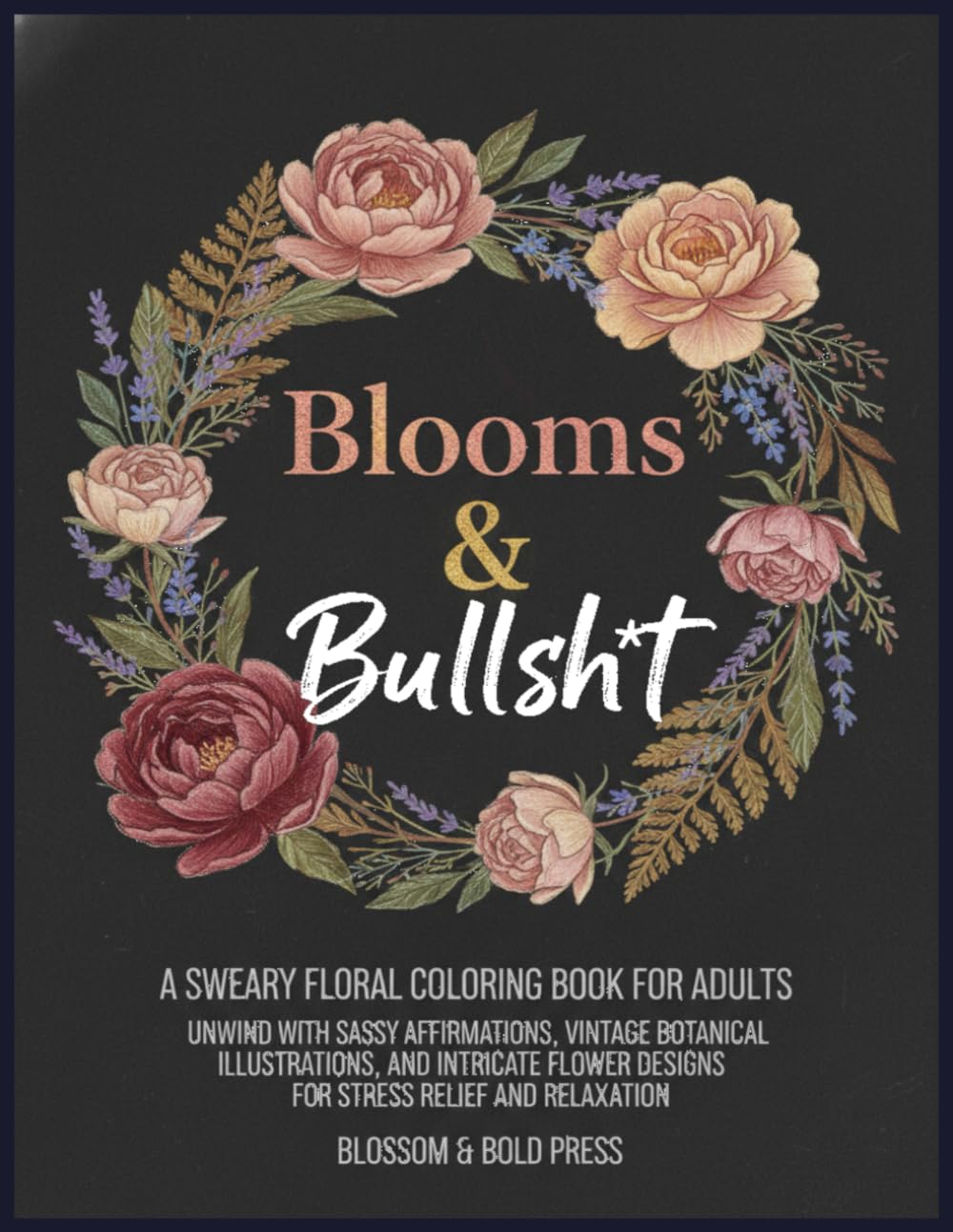 Blooms & Bullsh*t A Sweary Floral Coloring Book for Adults: Unwind with Sassy Affirmations, Vintage Botanical Illustrations, and Intricate Flower Designs for Stress Relief and Relaxation