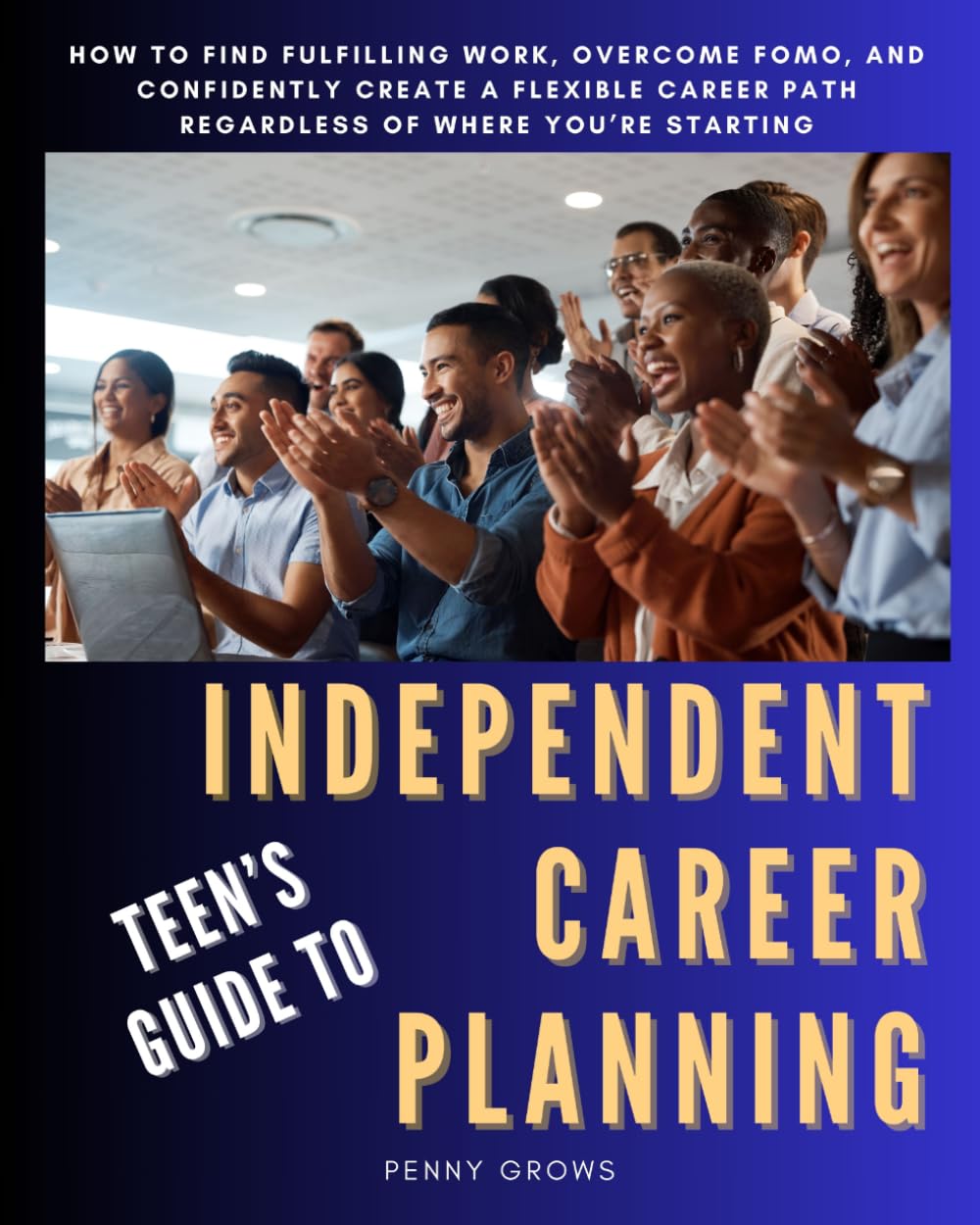 Teen's Guide to Independent Career Planning: How to Find Fulfilling Work, Overcome FOMO, and Confidently Create a Flexible Career Path Regardless of Where You are Starting