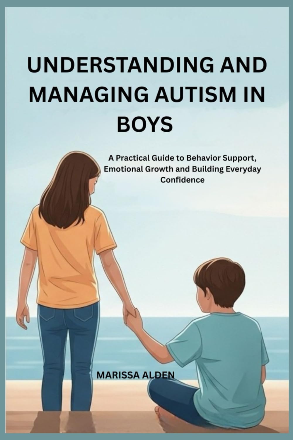 UNDERSTANDING AND MANAGING AUTISM IN BOYS: A Practical Guide to Behavior Support, Emotional Growth and Building Everyday Confidence