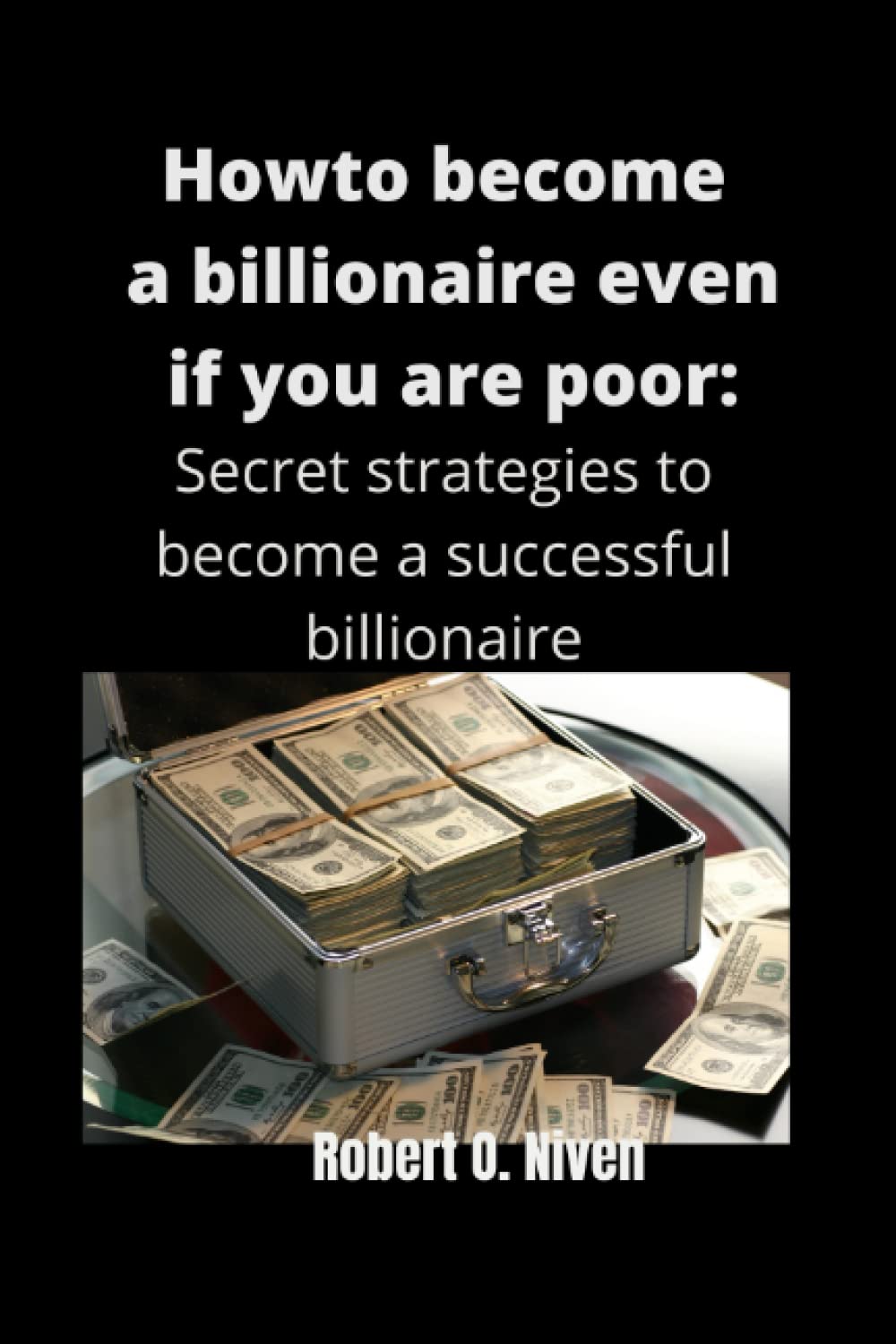 HOW TO BECOME BILLIONAIRE EVEN IF YOU ARE POOR: Secrete strategies to become a successful billionaire