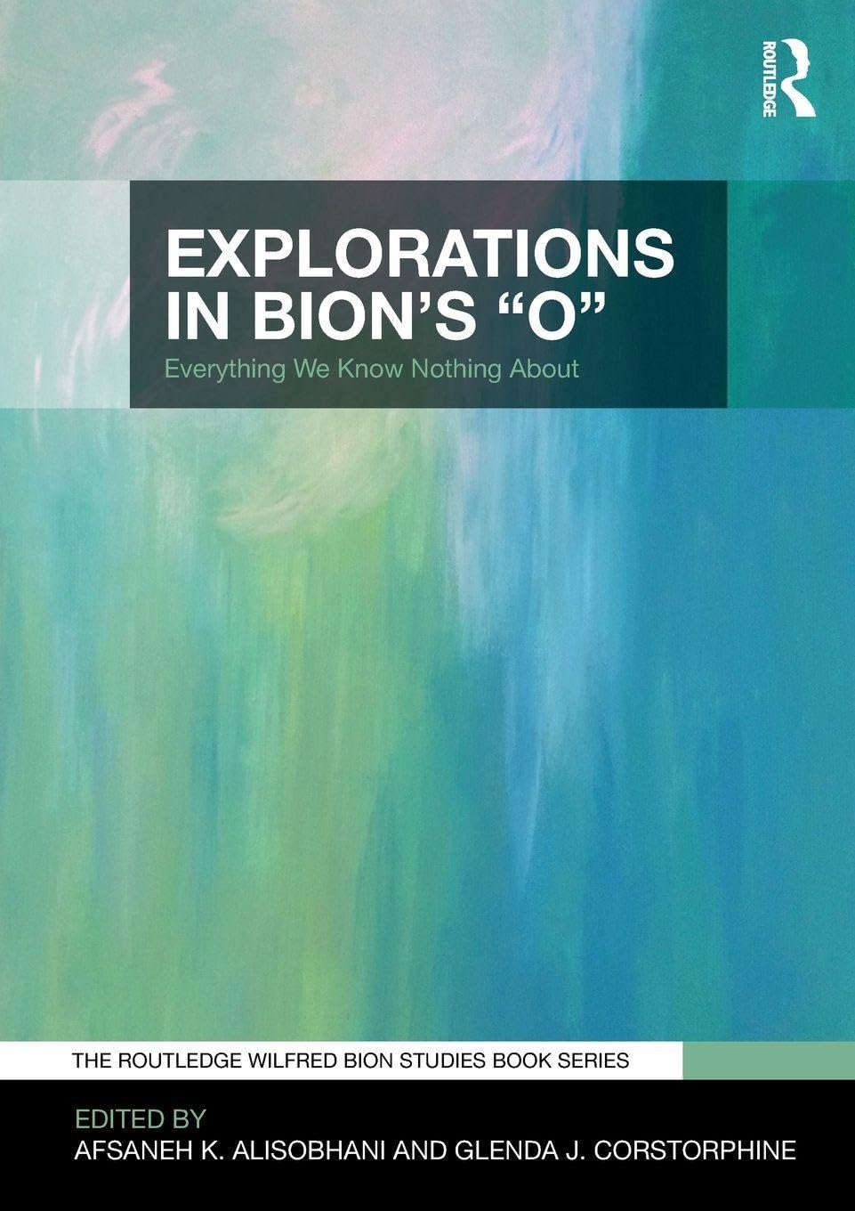 Explorations in Bion's 'O': Everything We Know Nothing About (The Routledge Wilfred R. Bion Studies Book Series)