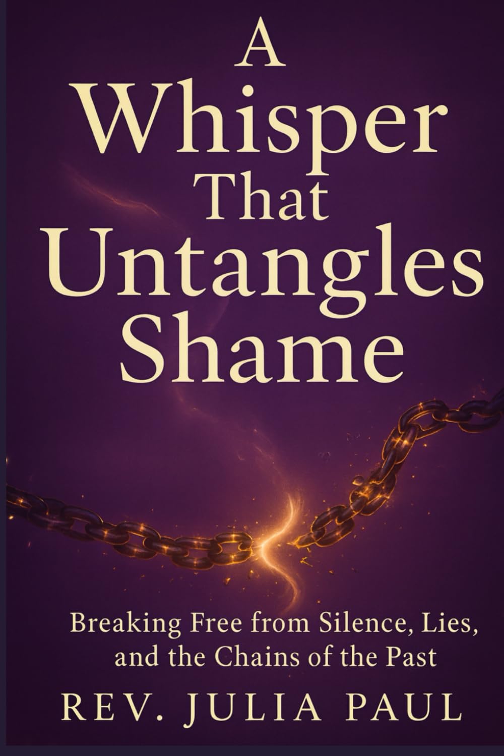 A Whisper That Untangles Shame: Breaking Free from Silence, Lies, and the Chains of the Past (Healing Truths Series by Rev. Julia Paul)