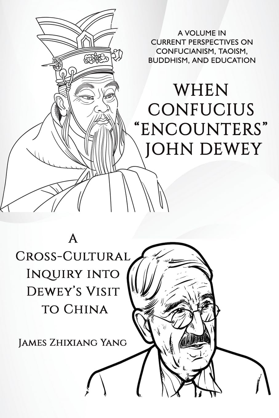 When Confucius "Encounters" John Dewey: A Cross-Cultural Inquiry Into Dewey’s Visit to China (Current Perspectives on Confucianism, Taoism, Buddhism, and Education)