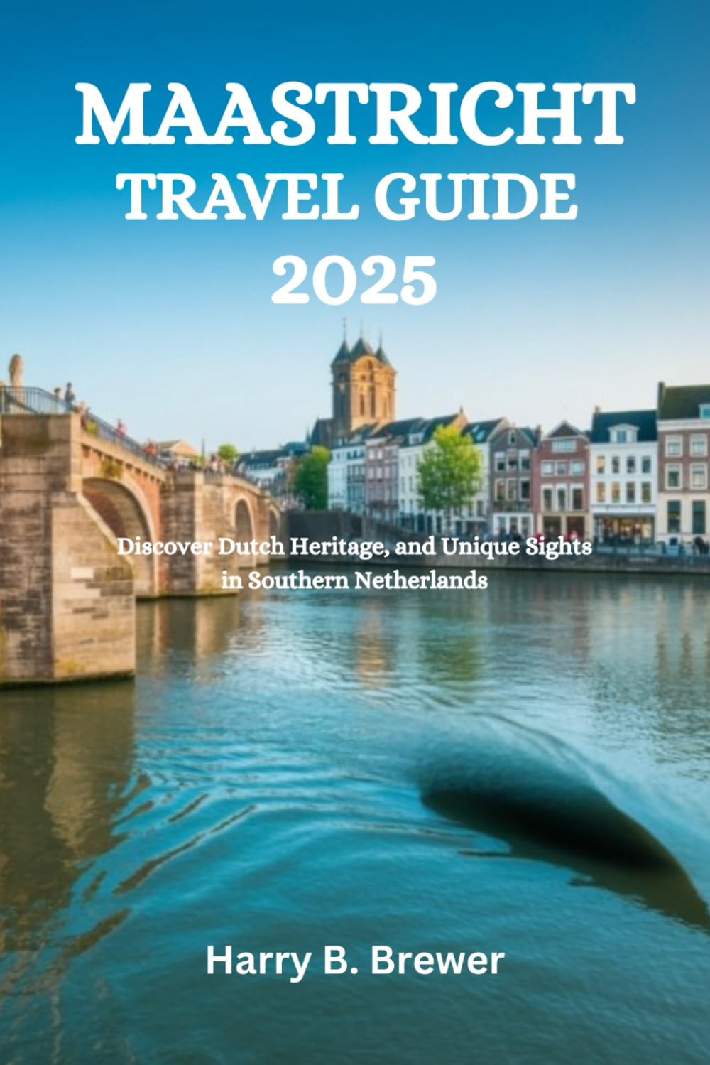 MAASTRICHT TRAVEL GUIDE 2025: Discover Dutch Heritage, and Unique Sights in Southern Netherlands