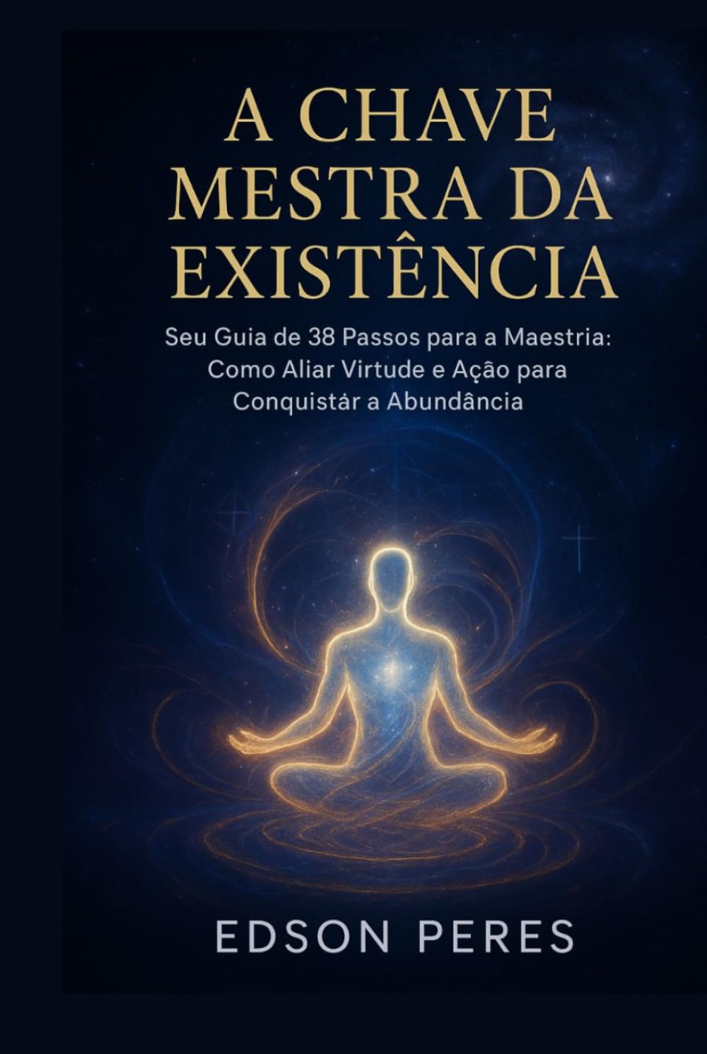 A CHAVE MESTRA DA EXISTÊNCIA: Seu Guia de 38 Passos para a Maestria: Como Aliar Virtude e Ação para Conquistar a Abundância.