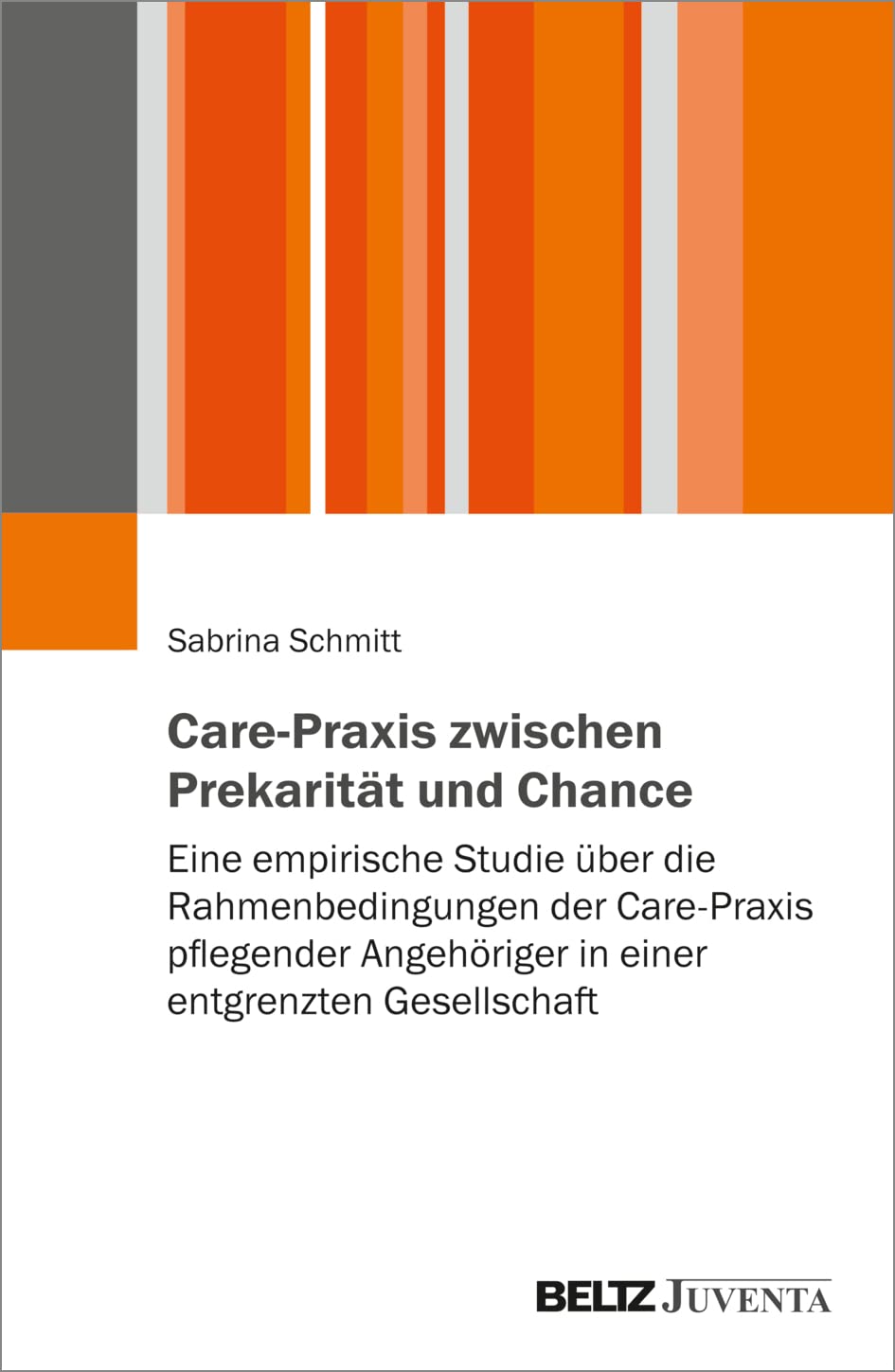 Care-Praxis zwischen Prekarität und Chance: Eine empirische Studie über die Rahmenbedingungen der Care-Praxis pflegender Angehöriger in einer entgrenzten Gesellschaft