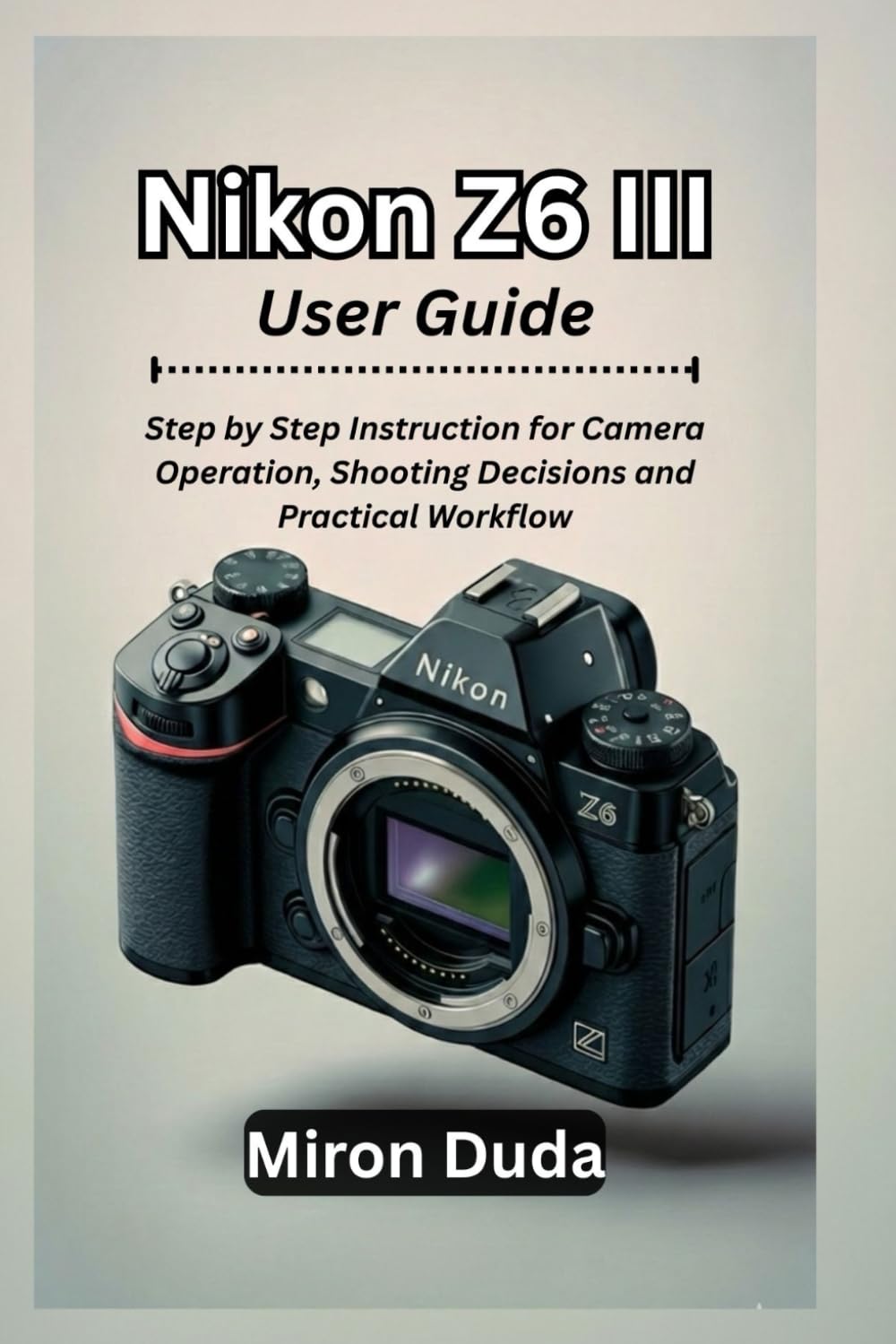 Nikon Z6 III User Guide: Step by Step Instruction for Camera Operation, Shooting Decisions, and Practical Workflow