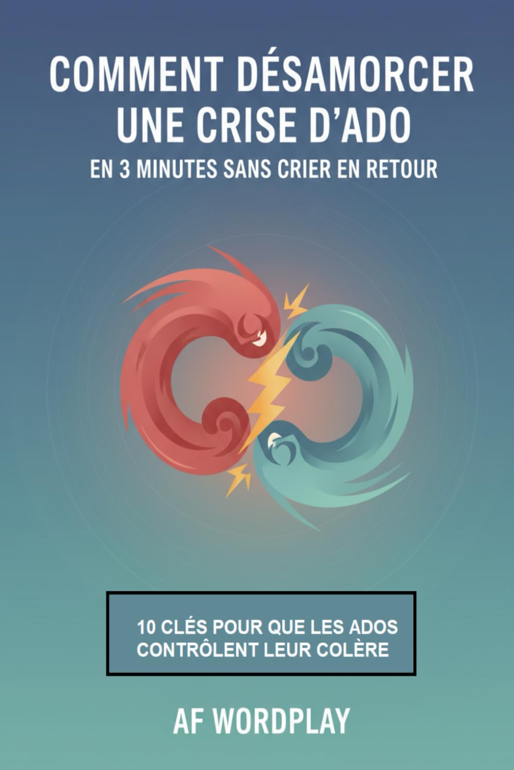 Comment Désamorcer Une Crise D'ado En 3 Minutes Sans Crier En Retour: Le guide pratique des 10 clés pour aider votre adolescent à maîtriser sa colère et rétablir la sérénité