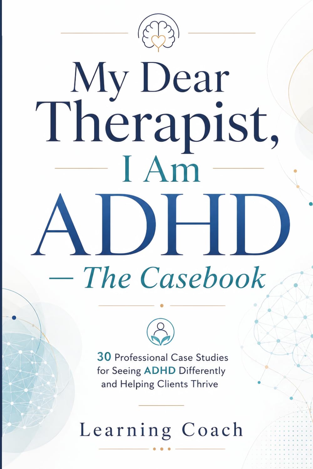 My Dear Therapist, I Am ADHD — The Casebook: 30 Professional Case Studies for Seeing ADHD Differently and Helping Clients Thrive