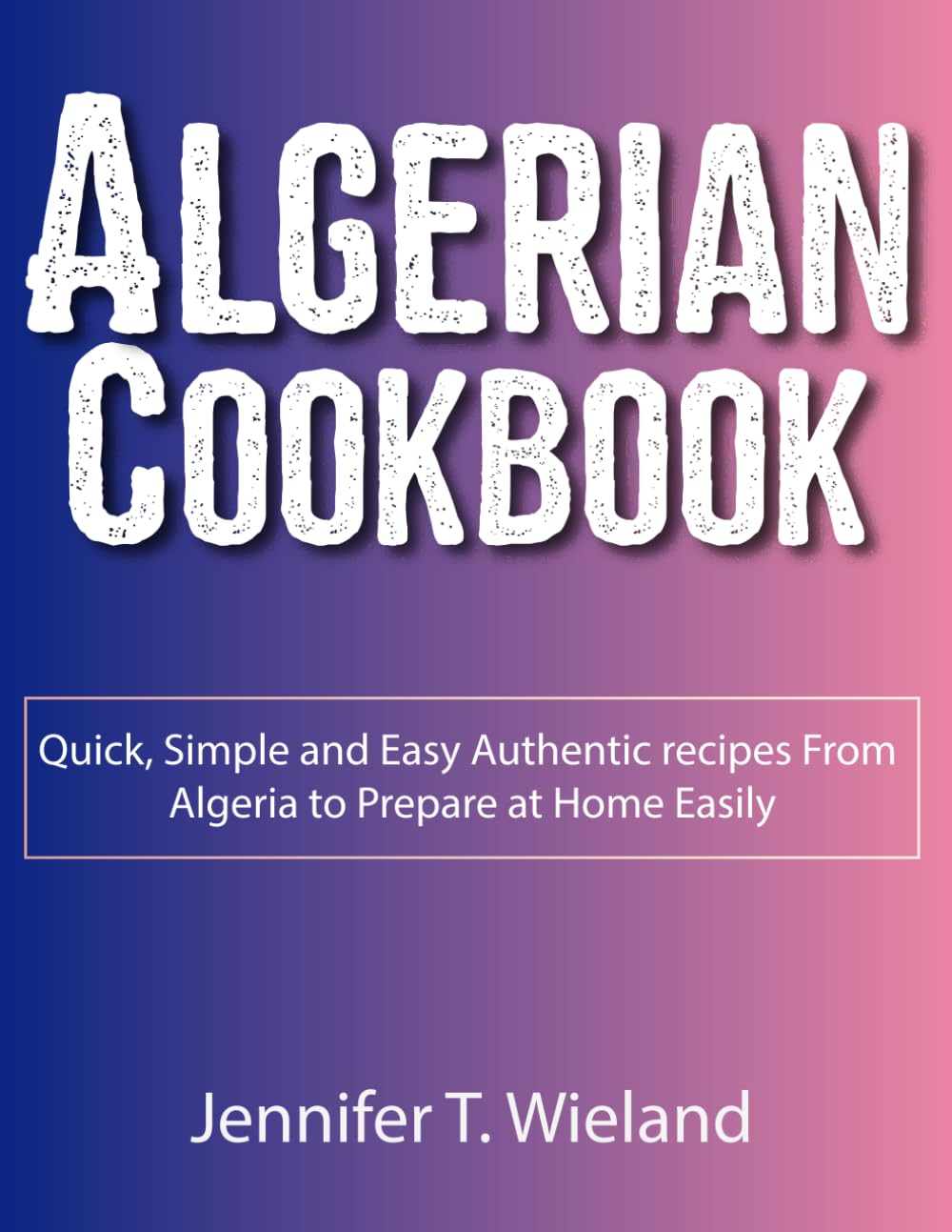 Algerian Cookbook: Quick, Simple and Easy Authentic recipes From Algeria to Prepare at Home Easily