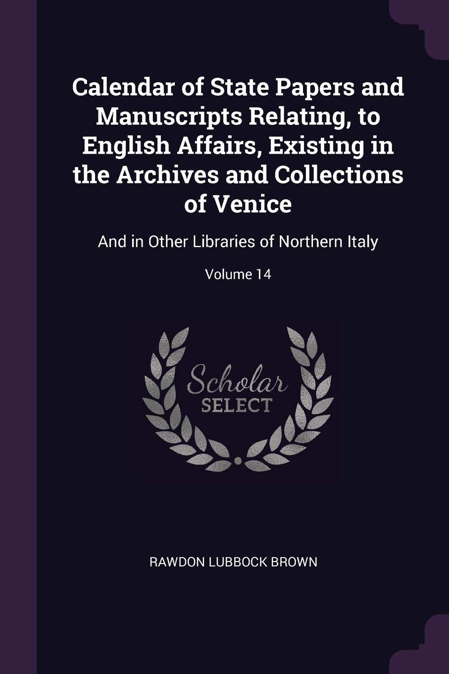 Calendar of State Papers and Manuscripts Relating, to English Affairs, Existing in the Archives and Collections of Venice: And in Other Libraries of Northern Italy; Volume 14