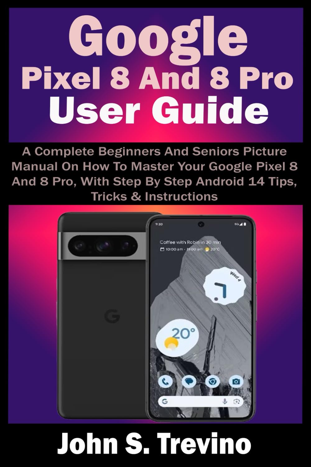 Google Pixel 8 And 8 Pro User Guide: A Complete Beginners And Seniors Picture Manual On How To Master Your Google Pixel 8 And 8 Pro, With Step By Step Android 14 Tips, Tricks & Instructions Paperback – 13 Jan. 2024