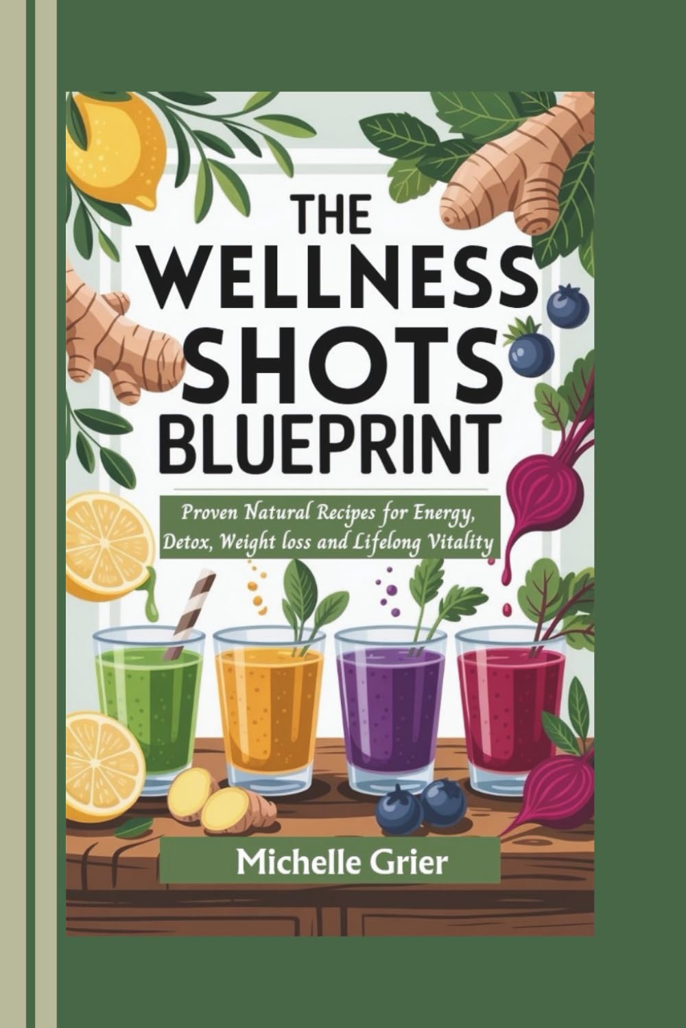 The Wellness Shot Blueprint: Proven Natural Recipes for Energy, Detox, Weight loss and Lifelong Vitality