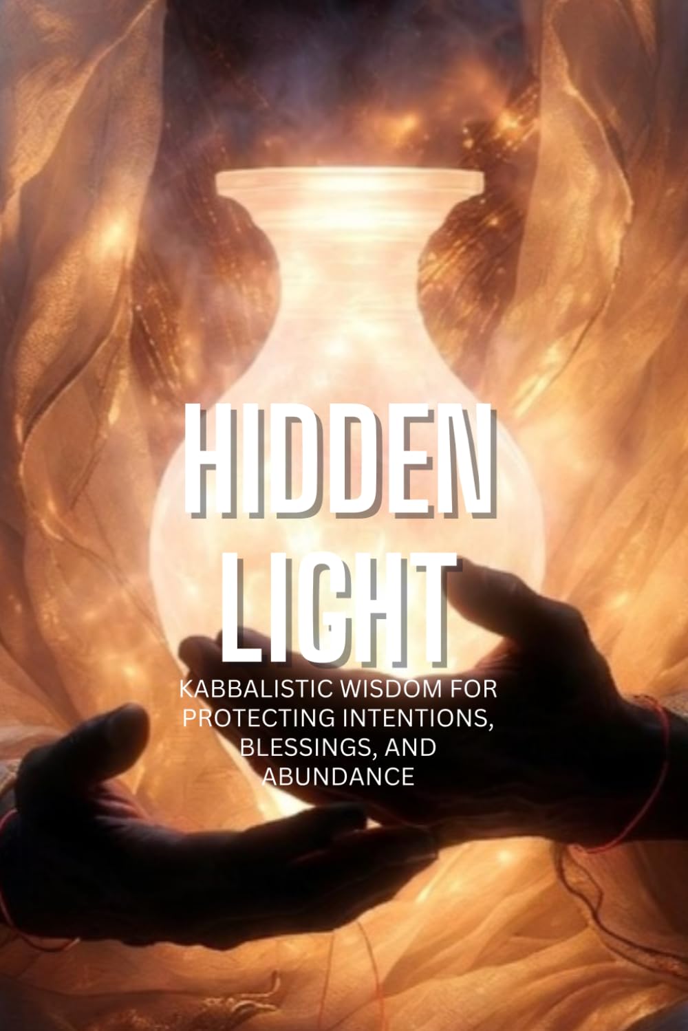 Hidden Light: Kabbalistic Wisdom for Protecting Intentions, Blessings, and Abundance (The Kabbalistic Path to Abundance: Ancient Wisdom for Modern Prosperity)