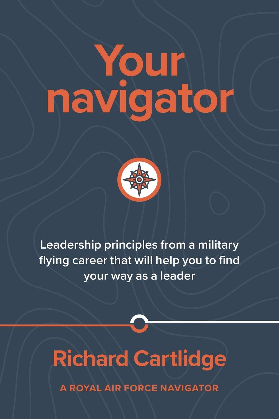Your Navigator: Leadership principles from a military flying career that will help you to find you way as a leader