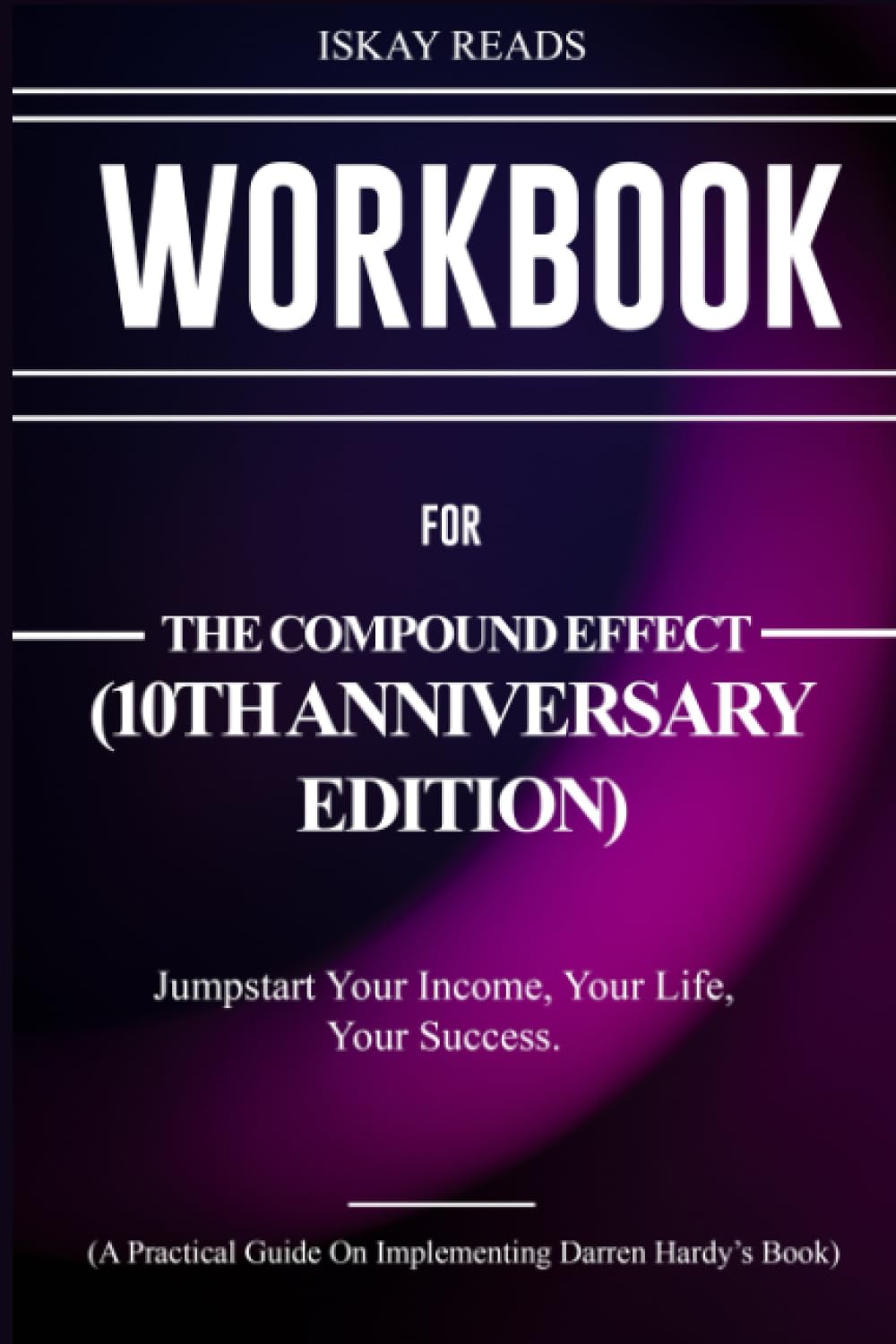 Workbook for The Compound Effect (10th Anniversary Edition): Jumpstart Your Income, Your Life, Your Success: A Practical Guide On Darren Hardy’s Book