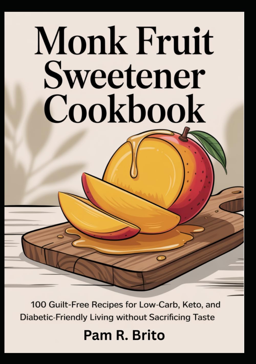 Monk Fruit Sweetener Cookbook: 100 Guilt-Free Recipes for Low-Carb, Keto, and Diabetic- Friendly Living Without Sacrificing Taste