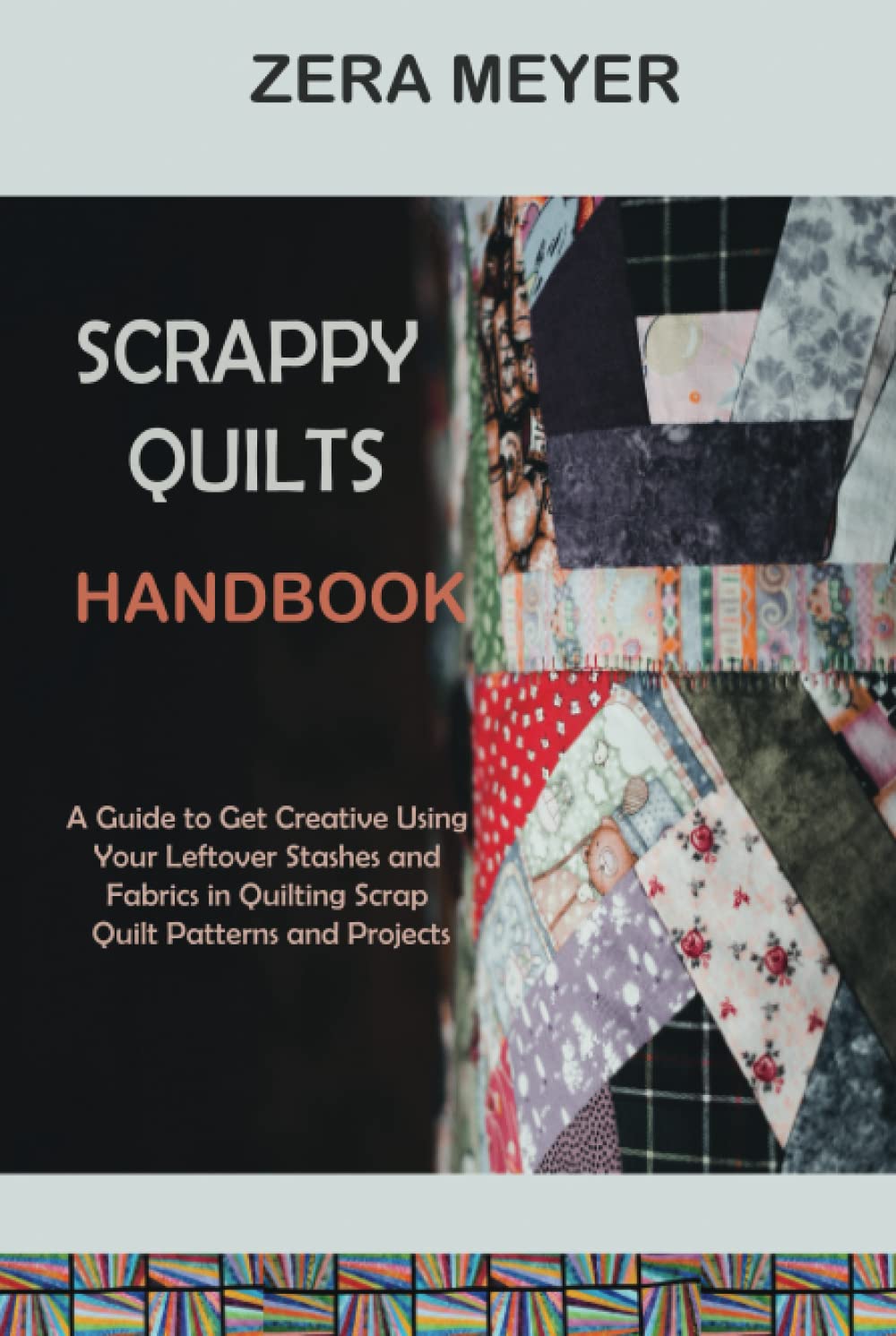 Scrappy Quilts Handbook: A Guide to Get Creative Using Your Leftover Stashes and Fabrics in Quilting Scrap Quilt Patterns and Projects