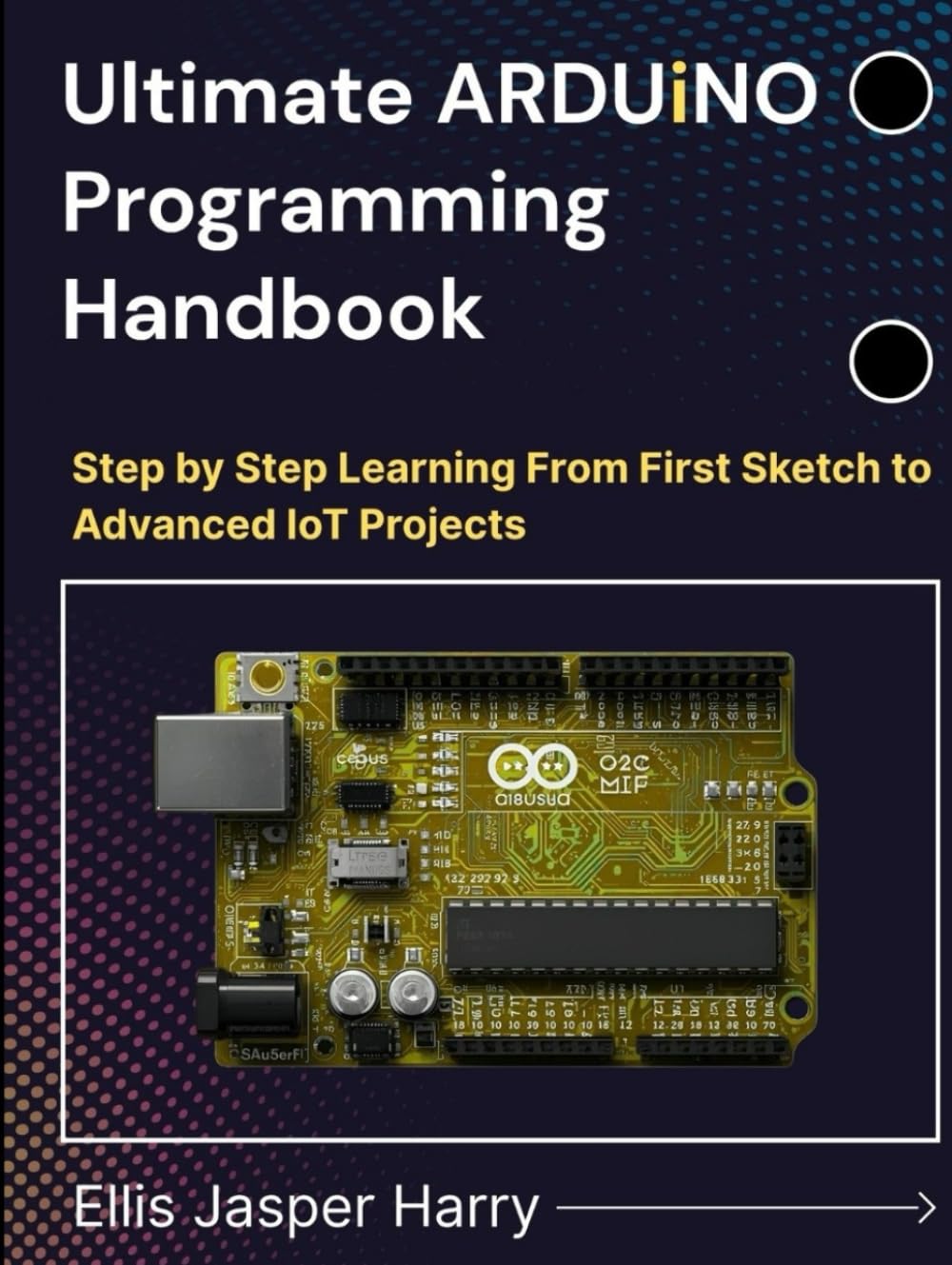 Ultimate ARDUINO Programming Handbook: Step by Step Learning From First Sketch to Advanced IoT Projects