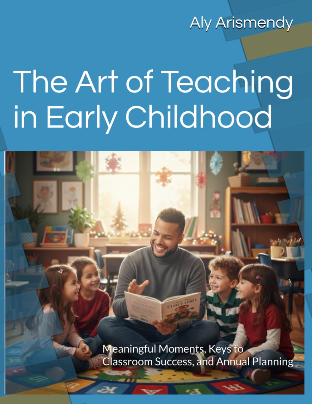 The Art of Teaching in Early Childhood: Meaningful Moments, Keys to Classroom Success, and Annual Planning