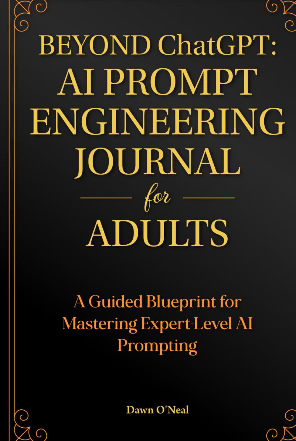 BEYOND ChatGPT: The Prompt Engineering Journal for Adults: A Guided Blueprint for Mastering Expert-Level AI Prompting (AI JOURNALS - Helping You Keep Organized)