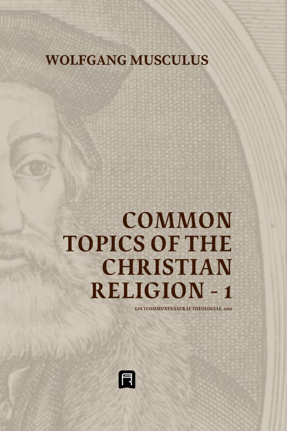 Common Topics of the Christian Religion - 1: Loci Communes Sacrae Theologiae 1560 (Systematics of the Protestant Reformation)