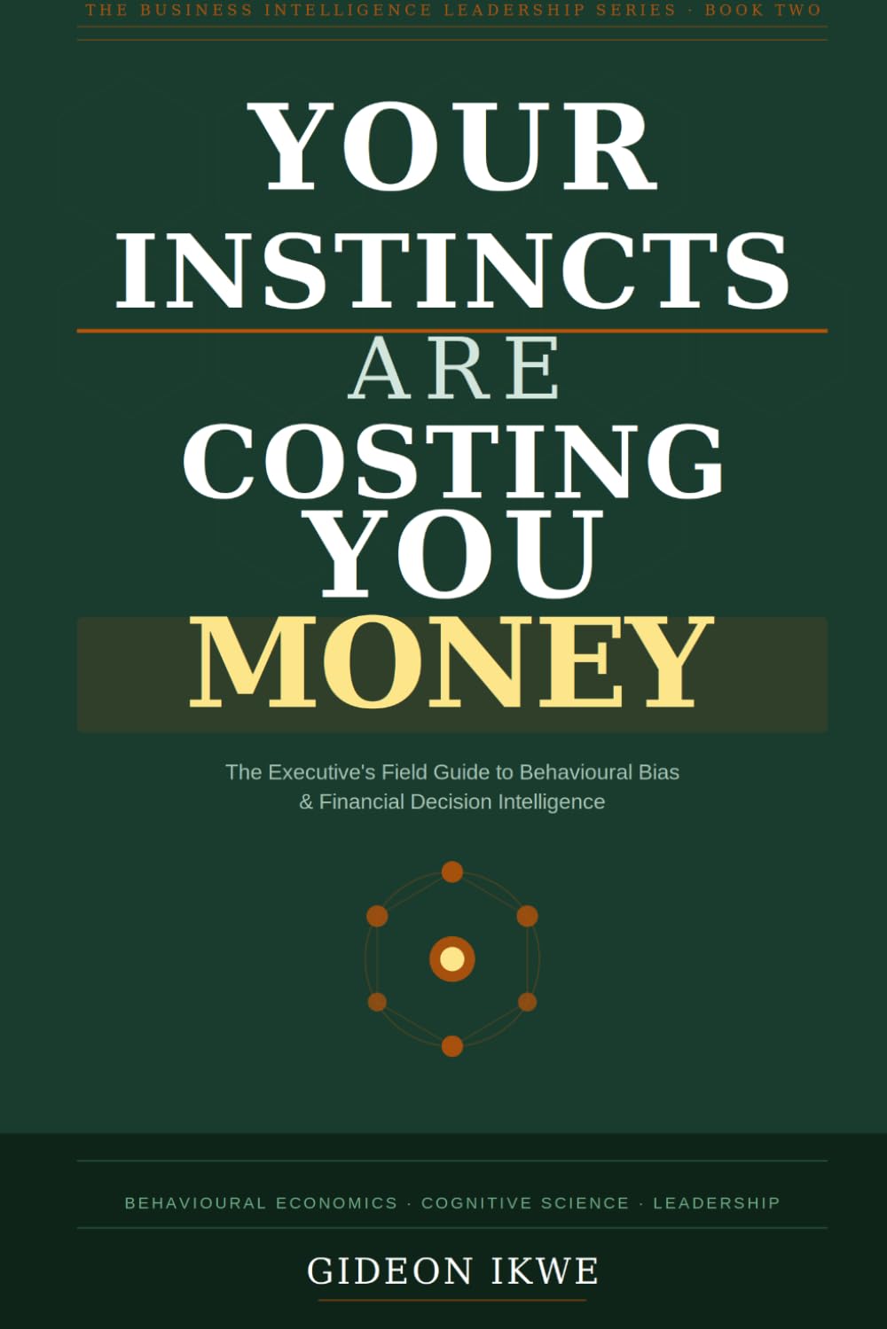 YOUR INSTINCTS ARE COSTING YOU MONEY: The Executive's Field Guide to Behavioural Bias, Financial Decision Intelligence, and the Psychology of Better ... (THE BUSINESS INTELLIGENCE LEADERSHIP SERIES)