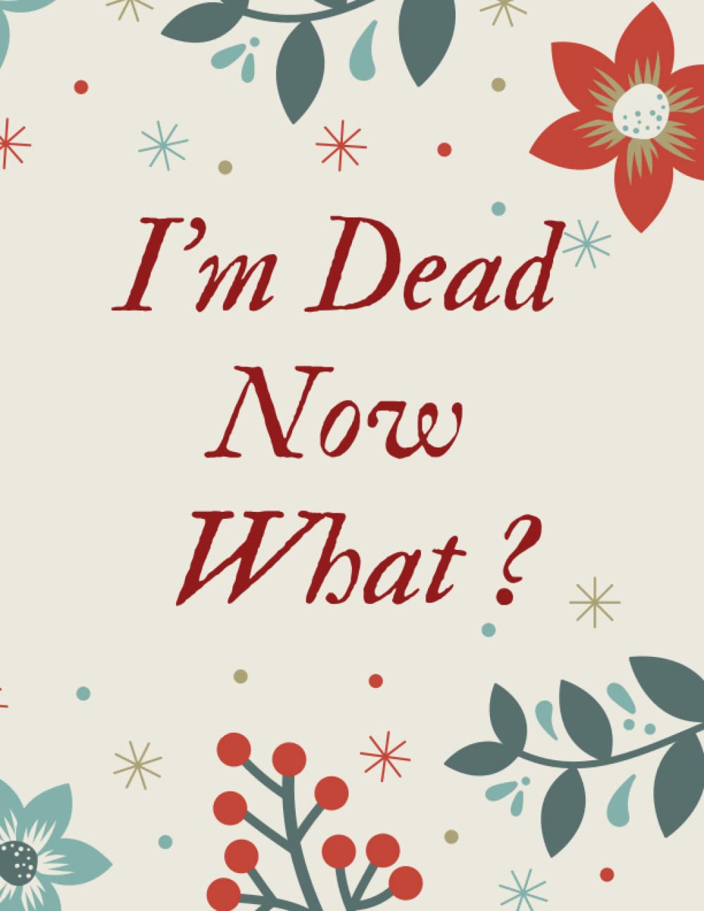 I'm Dead Now What ?: Important Information About My Belongings, Business Affairs, and Wishes
