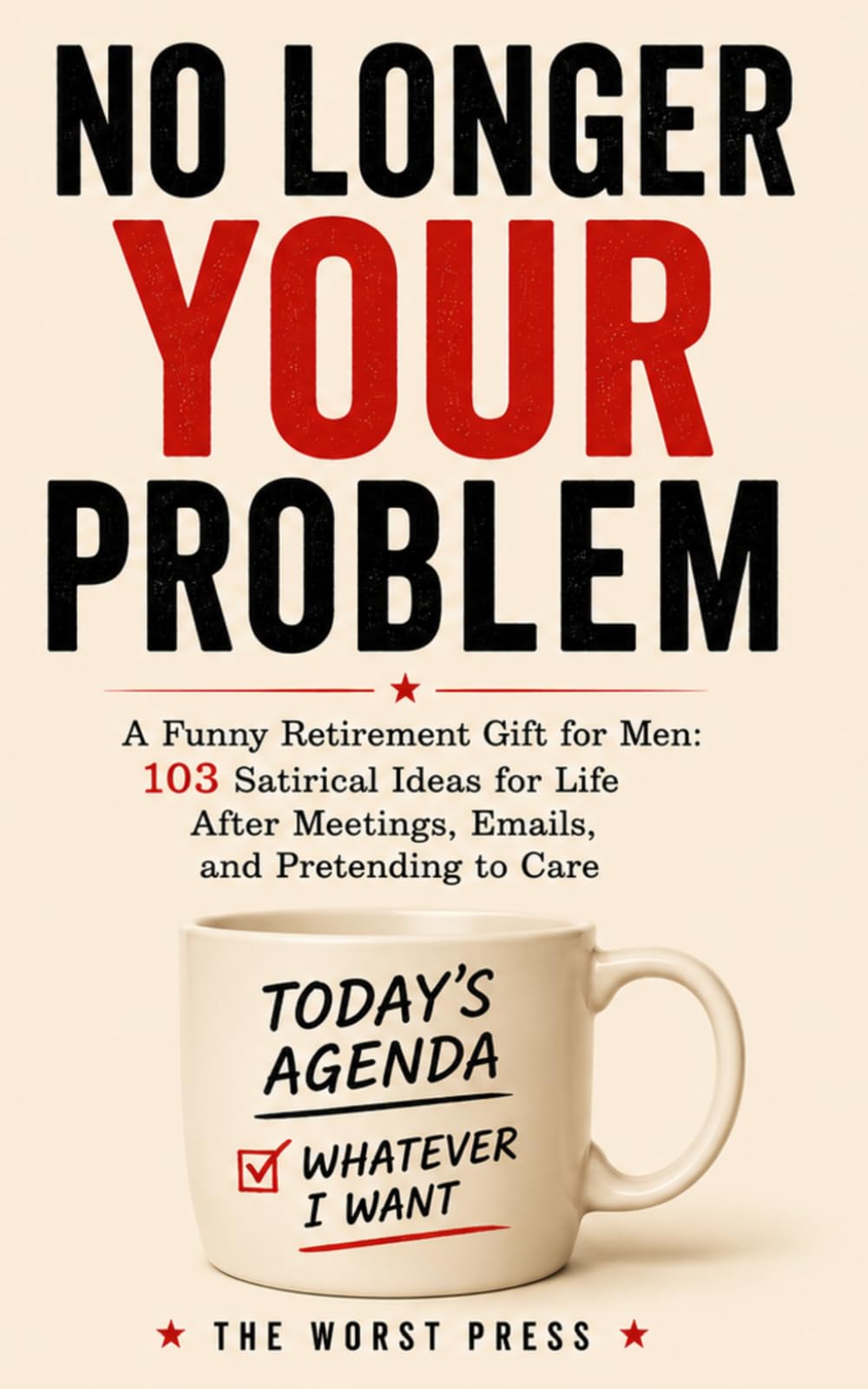 No Longer Your Problem: A Funny Retirement Gift for Men: 103 Satirical Ideas for Life After Meetings, Emails, and Pretending to Care