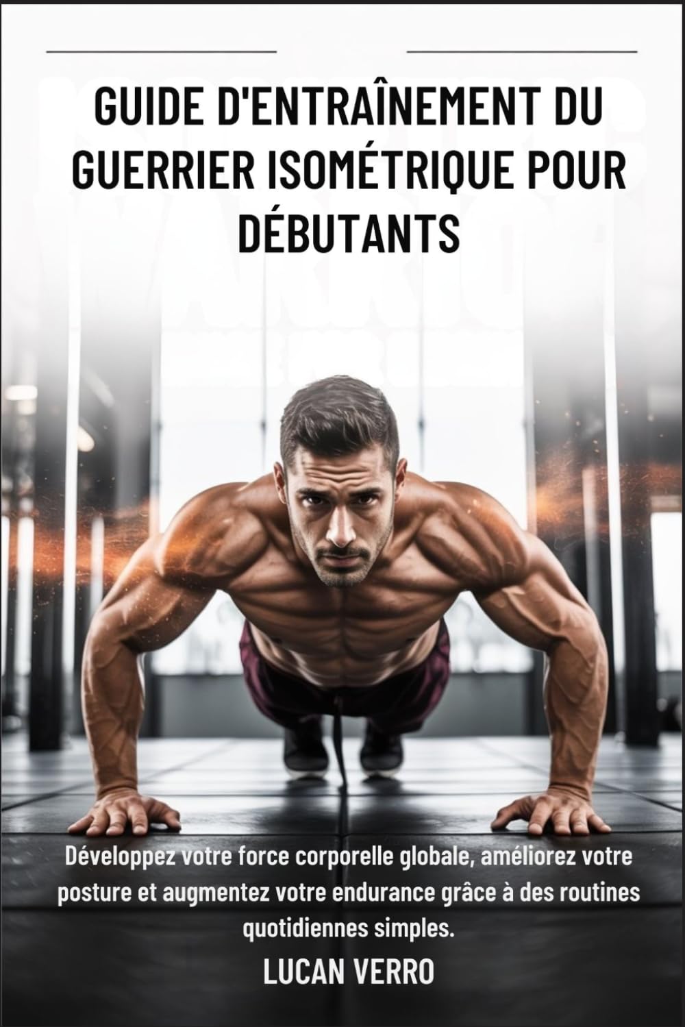 GUIDE D'ENTRAÎNEMENT DU GUERRIER ISOMÉTRIQUE POUR DÉBUTANTS: Développez votre force corporelle globale, améliorez votre posture et augmentez votre endurance grâce à des routines quotidiennes simples
