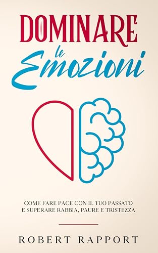 Dominare le Emozioni: Come Fare Pace con il Tuo Passato e Superare Rabbia, Paure e Tristezza