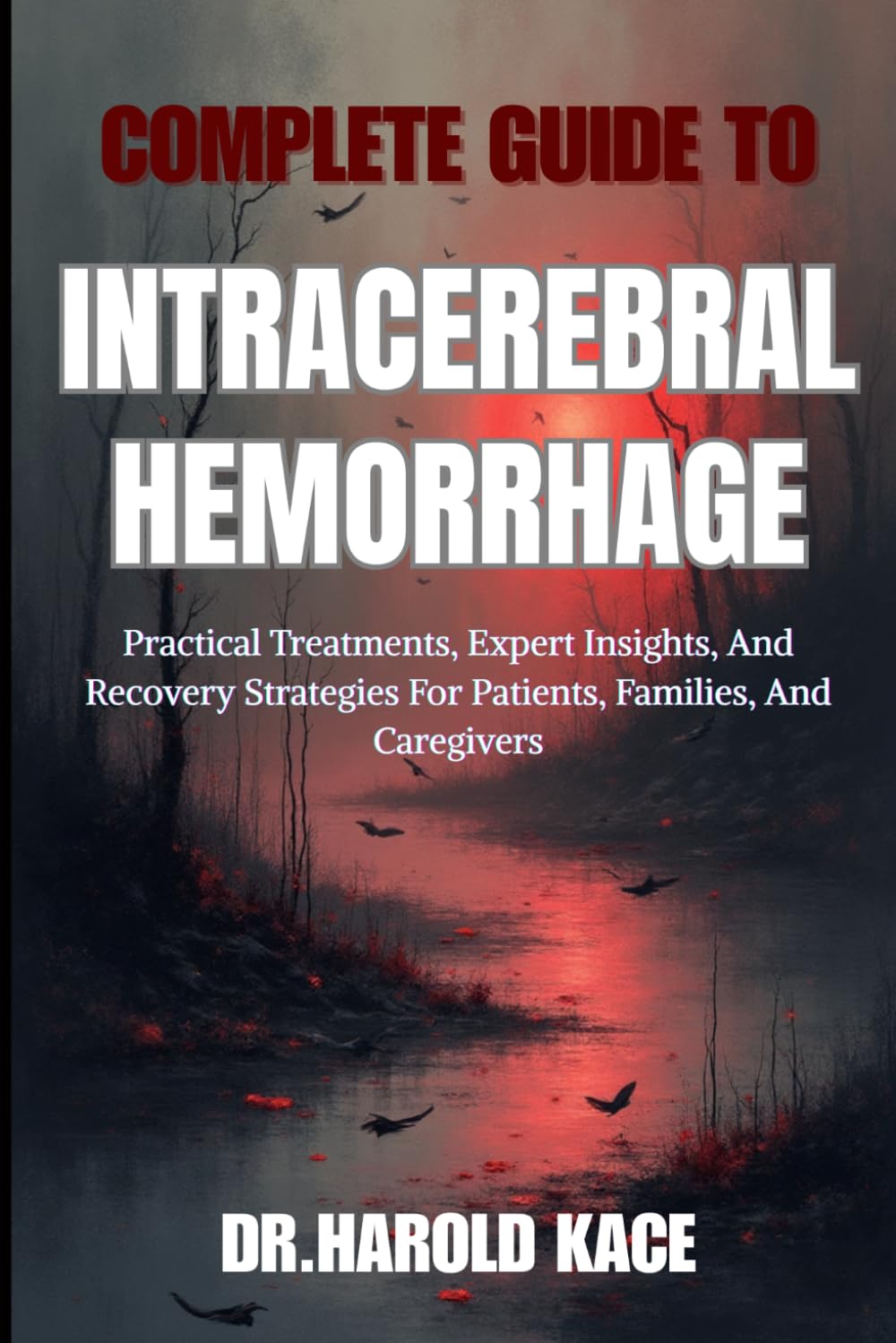 Complete Guide To Intracerebral Hemorrhage: Practical Treatments, Expert Insights, And Recovery Strategies For Patients, Families, And Caregivers