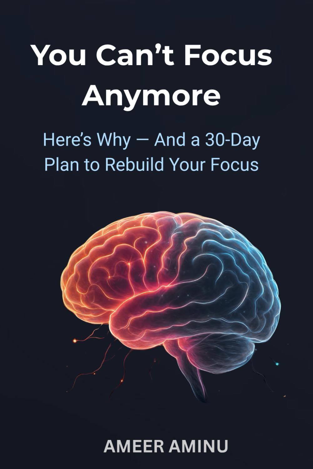 You Can’t Focus — Here Is Why: A 30-Day Plan to Rebuild Your Focus and Train Your Mind for Deep Work