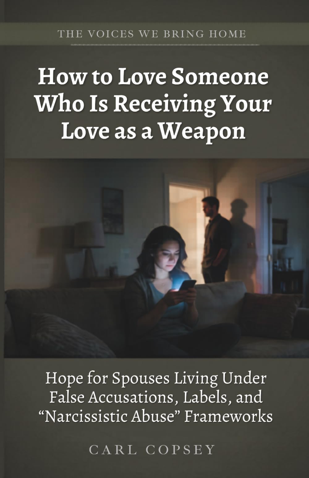 How to Love Someone Who Is Receiving Your Love as a Weapon: Hope for Spouses Living Under False Accusations, Labels, and “Narcissistic Abuse” Frameworks (The Voices We Bring Home)