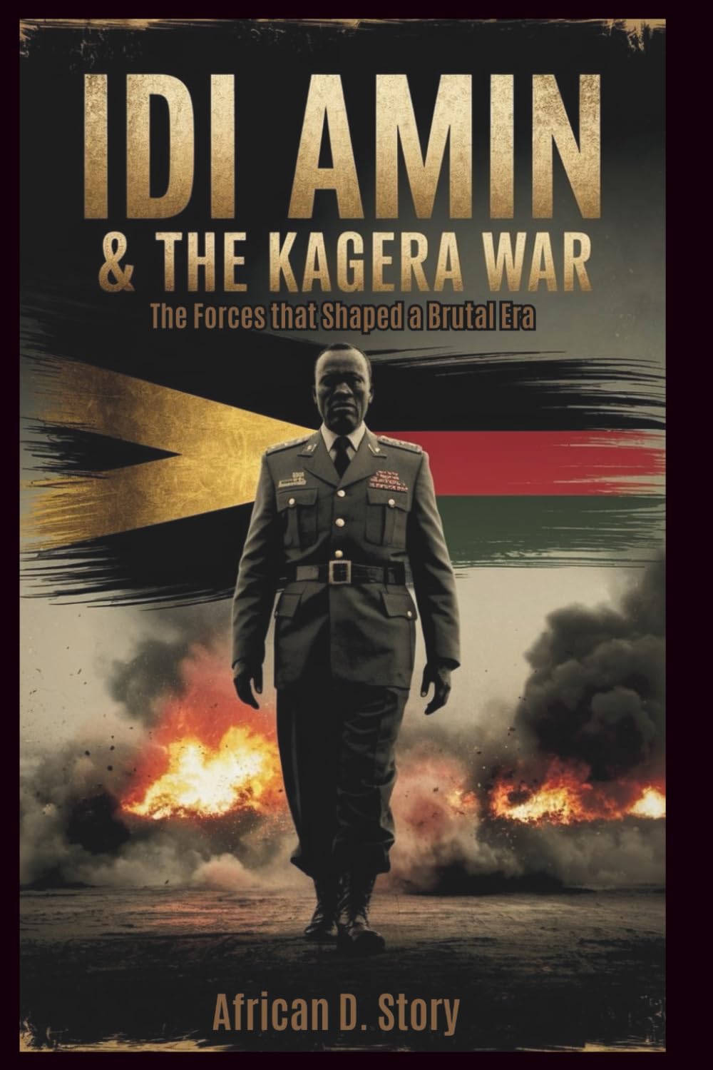 Idi Amin & The Kagera War: Forces that Shaped a Brutal Era: Uganda-Tanzania Conflict, the Fall of a Dictatorship, and Key Lessons for African Leaders