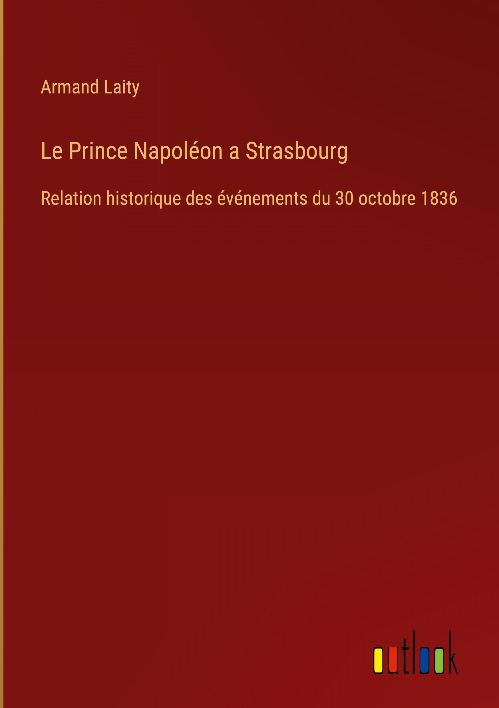 Le Prince Napoléon a Strasbourg: Relation historique des événements du 30 octobre 1836